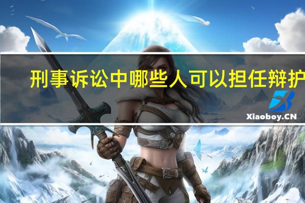 刑事诉讼中哪些人可以担任辩护人