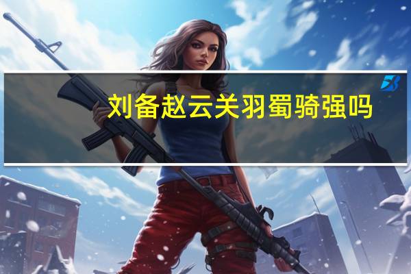 刘备赵云关羽蜀骑强吗
