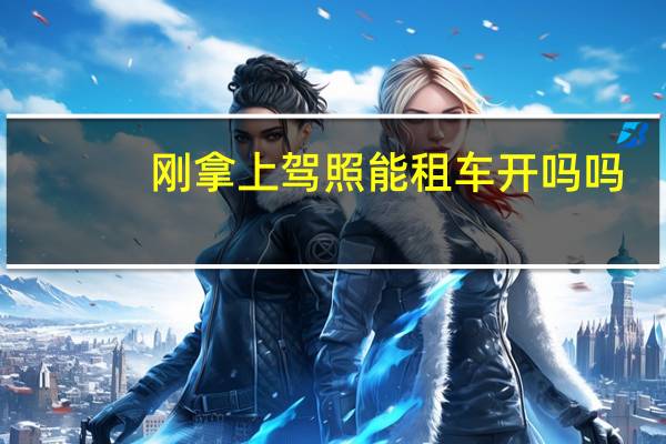 刚拿上驾照能租车开吗吗