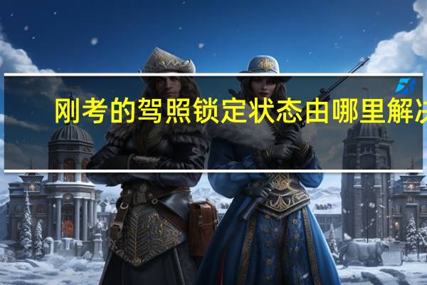 刚考的驾照锁定状态由哪里解决