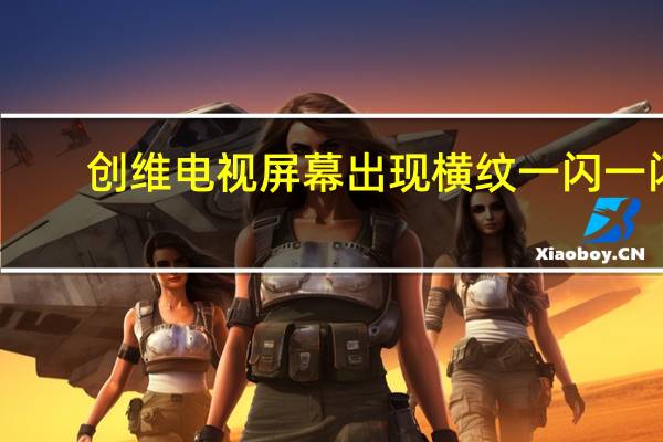 创维电视屏幕出现横纹一闪一闪