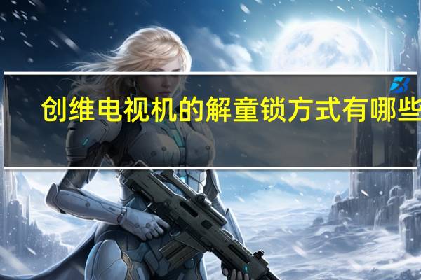 创维电视机的解童锁方式有哪些呢