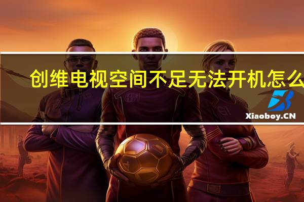 创维电视空间不足无法开机怎么办