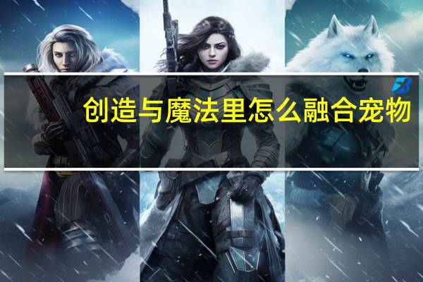 创造与魔法里怎么融合宠物