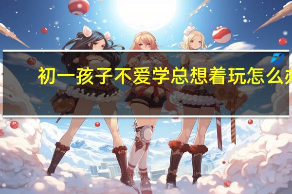 初一孩子不爱学总想着玩怎么办