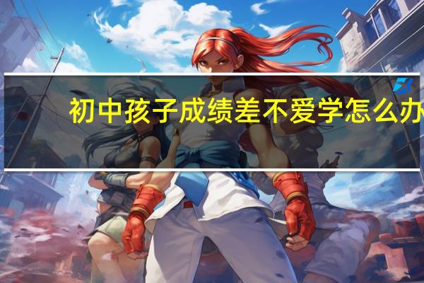 初中孩子成绩差不爱学怎么办