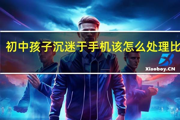 初中孩子沉迷于手机该怎么处理比较好