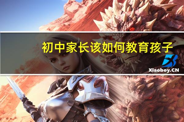 初中家长该如何教育孩子 好爸妈都这样做