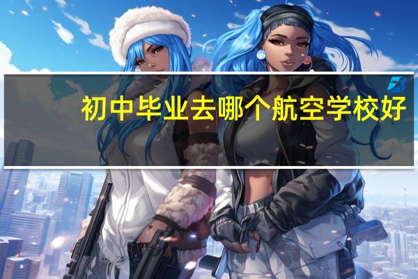 初中毕业去哪个航空学校好