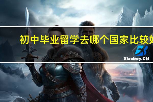 初中毕业留学去哪个国家比较好