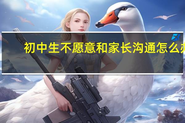 初中生不愿意和家长沟通怎么办