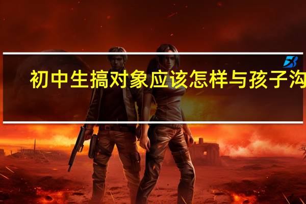 初中生搞对象应该怎样与孩子沟通