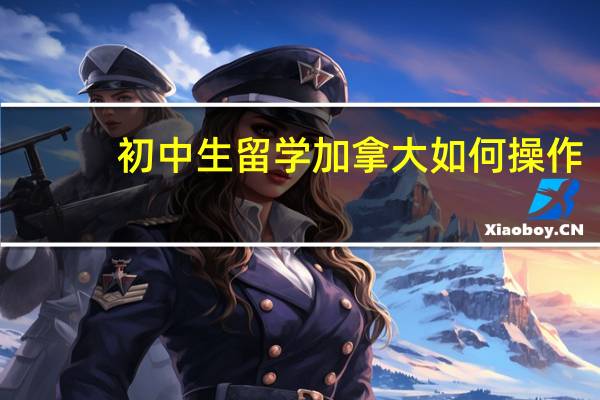 初中生留学加拿大如何操作