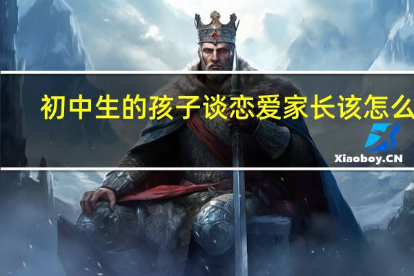 初中生的孩子谈恋爱家长该怎么办