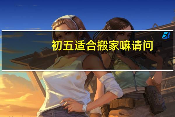 初五适合搬家嘛请问