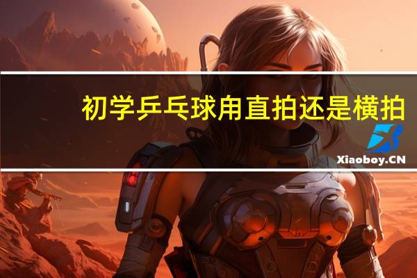 初学乒乓球甪直拍还是横拍