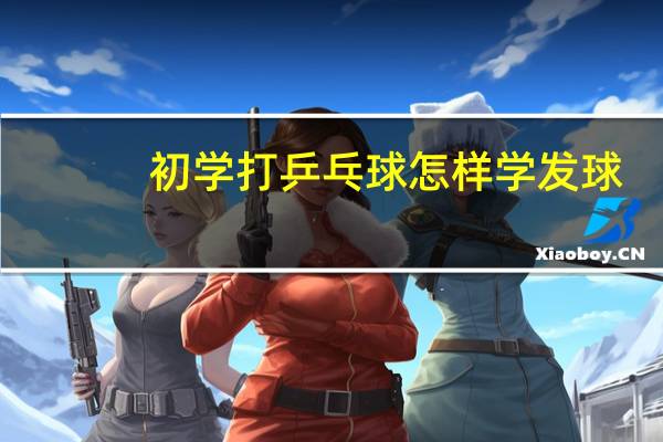 初学打乒乓球怎样学发球