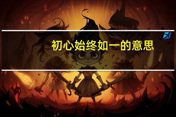初心始终如一的意思