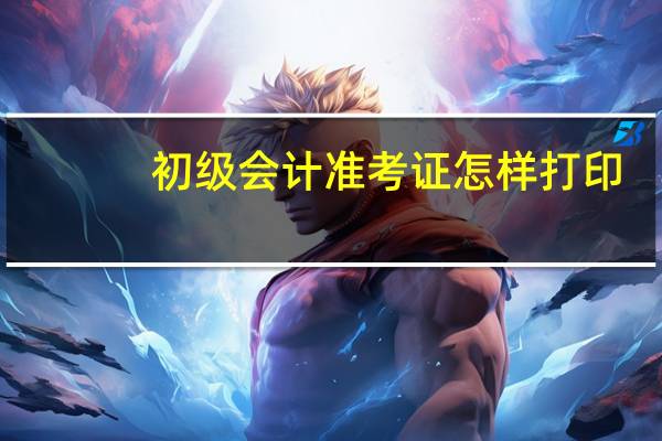 初级会计准考证怎样打印