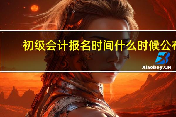 初级会计报名时间什么时候公布