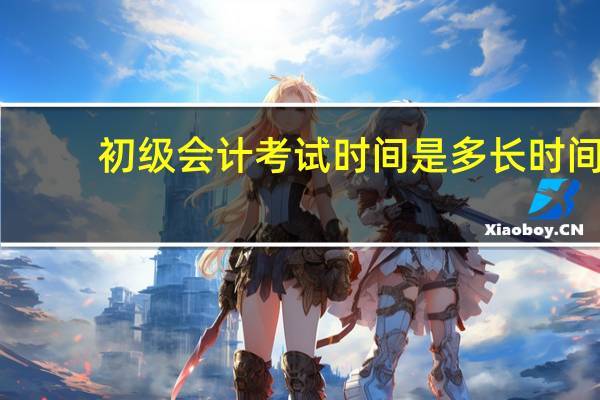 初级会计考试时间是多长时间