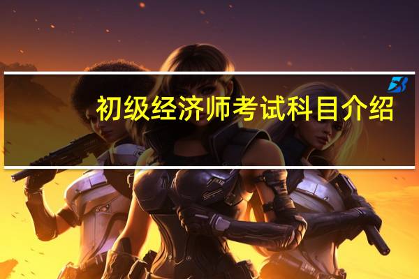 初级经济师考试科目介绍