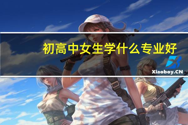 初高中女生学什么专业好
