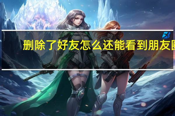 删除了好友怎么还能看到朋友圈