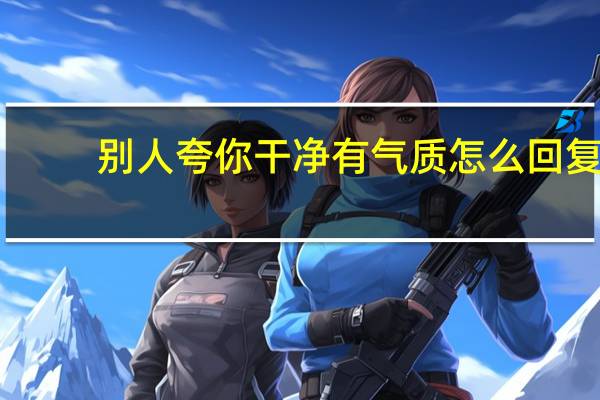 别人夸你干净有气质怎么回复