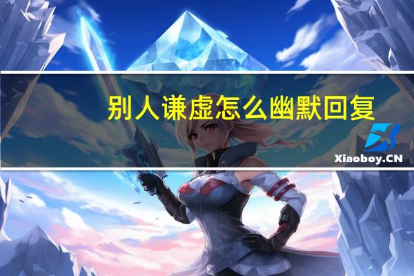别人谦虚怎么幽默回复