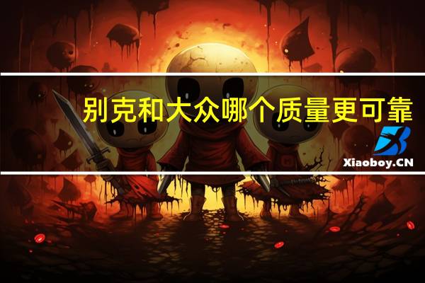 别克和大众哪个质量更可靠