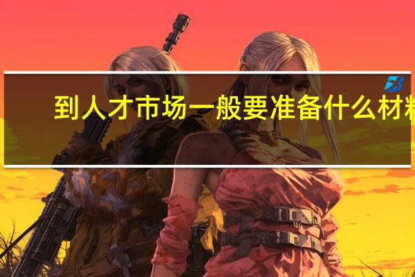 到人才市场一般要准备什么材料