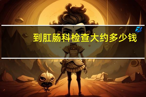 到肛肠科检查大约多少钱