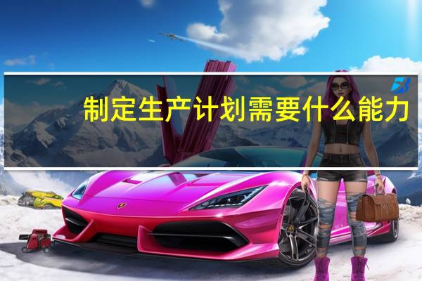 制定生产计划需要什么能力