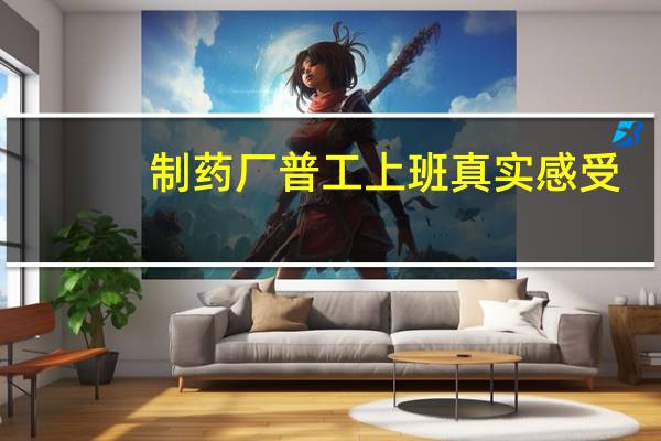 制药厂普工上班真实感受