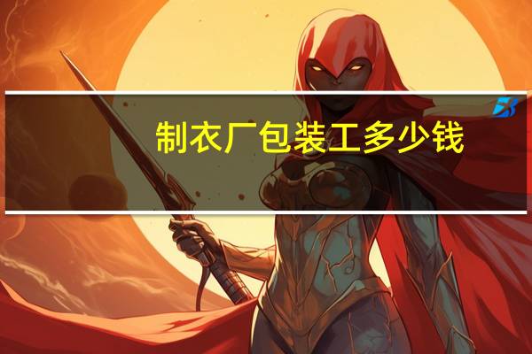 制衣厂包装工多少钱