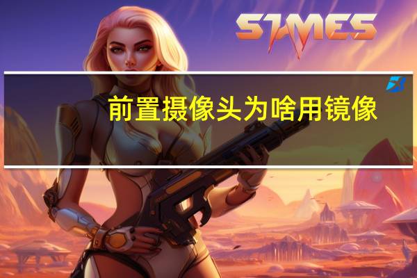 前置摄像头为啥用镜像