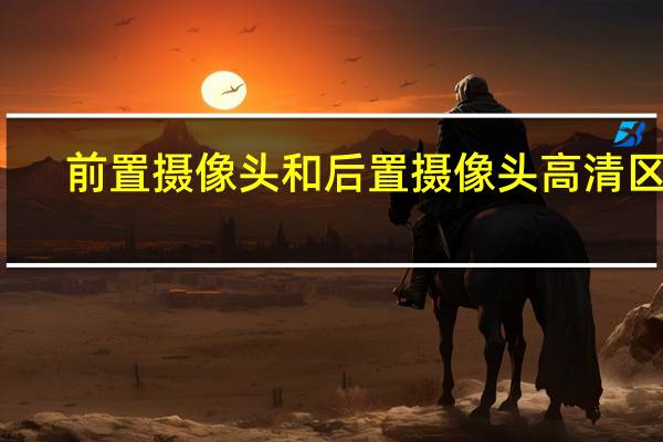 前置摄像头和后置摄像头高清区别