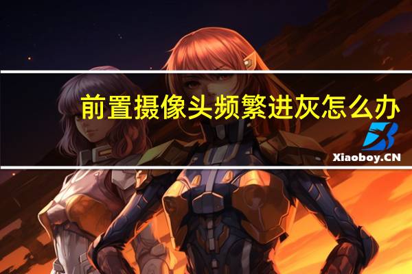 前置摄像头频繁进灰怎么办