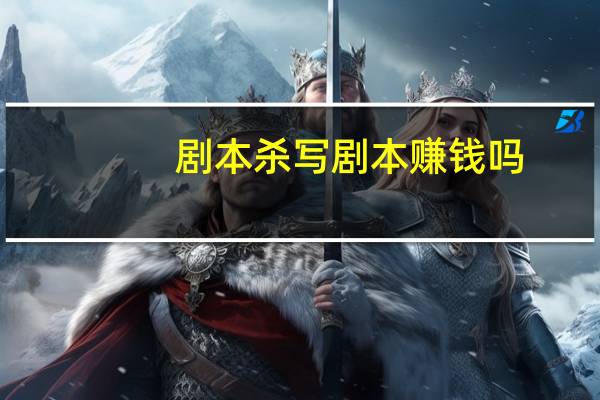 剧本杀写剧本赚钱吗