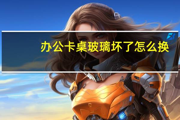 办公卡桌玻璃坏了怎么换