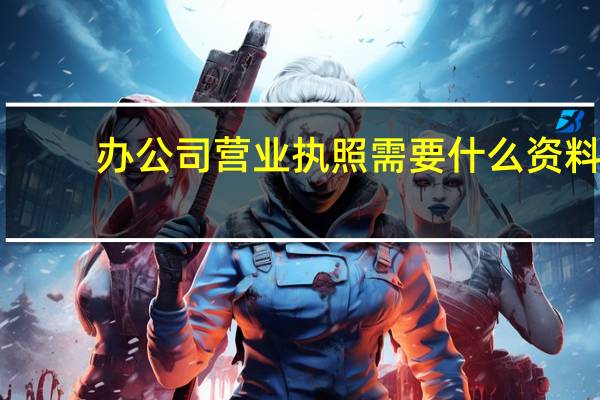 办公司营业执照需要什么资料