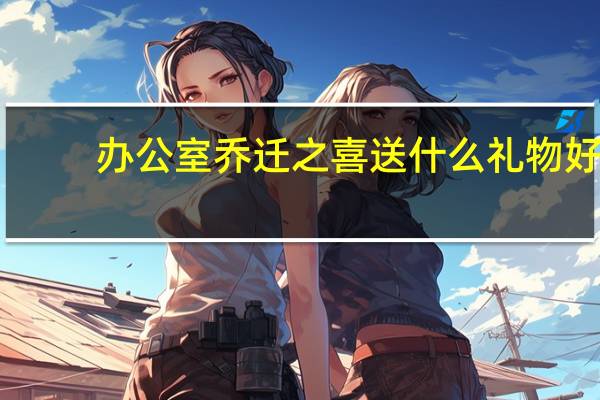 办公室乔迁之喜送什么礼物好