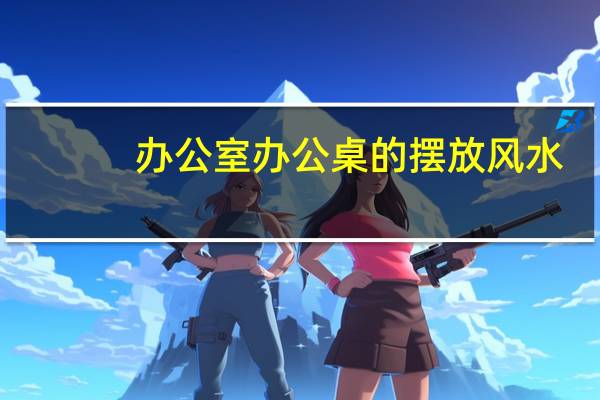 办公室办公桌的摆放风水