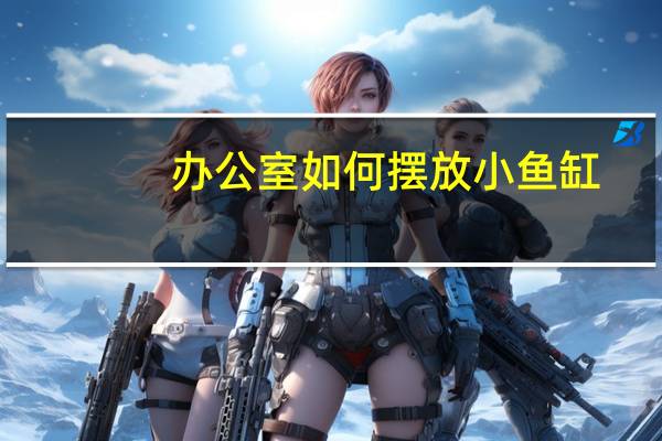 办公室如何摆放小鱼缸