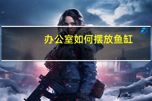 办公室如何摆放鱼缸