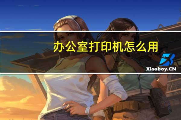 办公室打印机怎么用