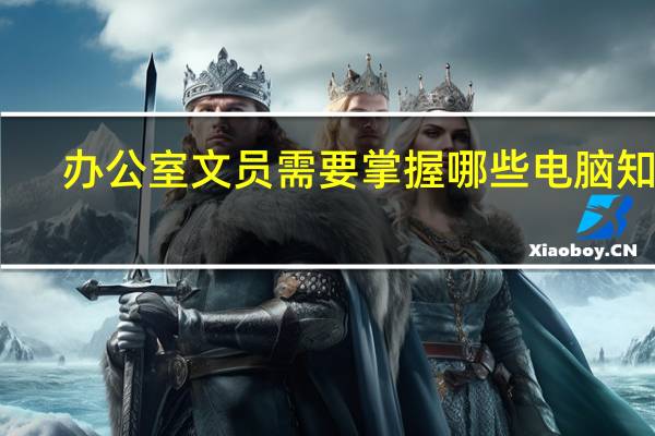 办公室文员需要掌握哪些电脑知识