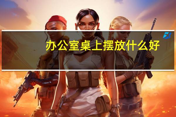 办公室桌上摆放什么好