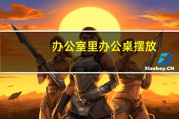 办公室里办公桌摆放